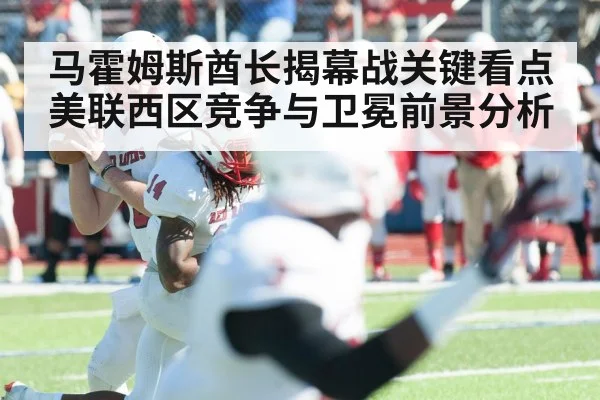 马霍姆斯酋长揭幕战关键看点 美联西区竞争与卫冕前景分析