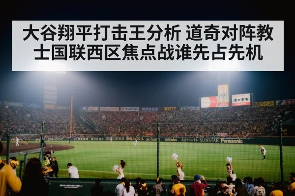 大谷翔平打击王分析 道奇对阵教士国联西区焦点战谁先占先机