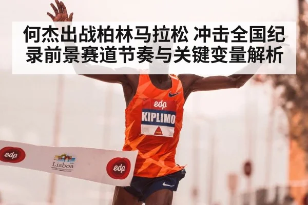 何杰出战柏林马拉松 冲击全国纪录前景赛道节奏与关键变量解析