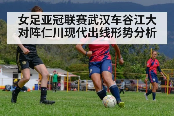 女足亚冠联赛武汉车谷江大对阵仁川现代出线形势分析