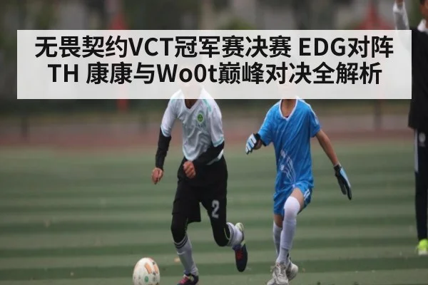 无畏契约VCT冠军赛决赛 EDG对阵TH 康康与Wo0t巅峰对决全解析