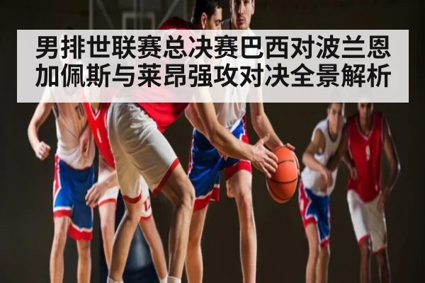 男排世联赛总决赛巴西对波兰恩加佩斯与莱昂强攻对决全景解析