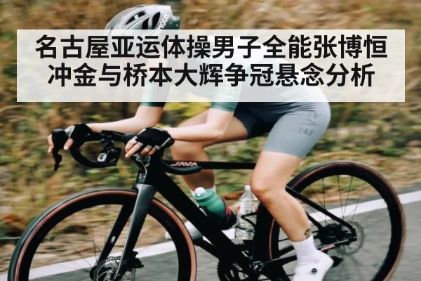 名古屋亚运体操男子全能张博恒冲金与桥本大辉争冠悬念分析