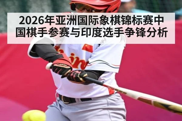 2026年亚洲国际象棋锦标赛中国棋手参赛与印度选手争锋分析