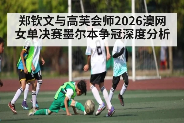 郑钦文与高芙会师2026澳网女单决赛墨尔本争冠深度分析