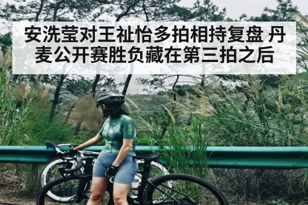 安洗莹对王祉怡多拍相持复盘 丹麦公开赛胜负藏在第三拍之后