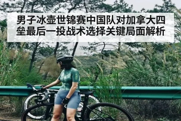 男子冰壶世锦赛中国队对加拿大四垒最后一投战术选择关键局面解析